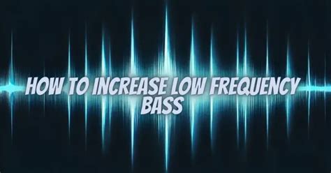 Enhancing Bass Performance: Techniques to Increase Low-Frequency Output