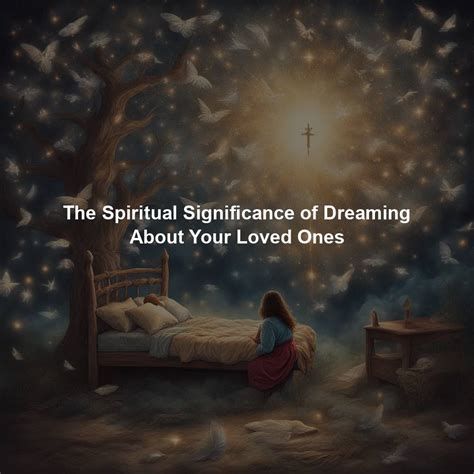 Exploring the Profound Significance of Spiritual Encounters with Loved Ones in Dreams