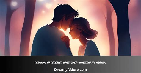 Unveiling the Significance of Dreams Involving Departed Loved Ones