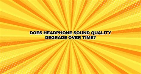 Why Does the Sound Quality in Headphones Degrade over Time?